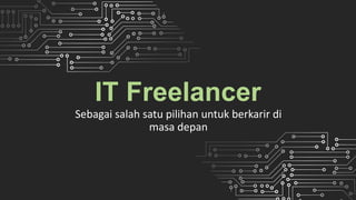IT Freelancer
Sebagai salah satu pilihan untuk berkarir di
masa depan
 