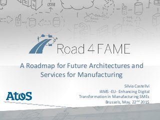 A Roadmap for Future Architectures and
Services for Manufacturing
Silvia Castellvi
I4MS -EU- Enhancing Digital
Transformation in Manufacturing SMEs
Brussels, May, 22nd 2015
 