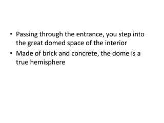 • Passing through the entrance, you step into
the great domed space of the interior
• Made of brick and concrete, the dome is a
true hemisphere
 