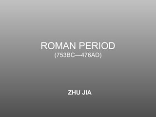 ROMAN PERIOD
(753BC—476AD)
ZHU JIA
 