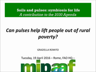 Soils and pulses: symbiosis for life
A contribution to the 2030 Agenda
Can pulses help lift people out of rural
poverty?
GRAZIELLA ROMITO
Tuesday, 19 April 2016 – Rome, FAO HQ –
 