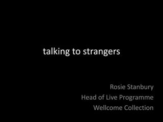 talking to strangers
Rosie Stanbury
Head of Live Programme
Wellcome Collection
 