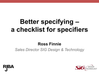 Better specifying –
a checklist for specifiers
Ross Finnie
Sales Director SIG Design & Technology
 