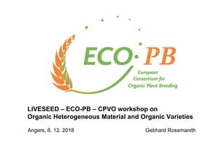 LIVESEED – ECO-PB – CPVO workshop on
Organic Heterogeneous Material and Organic Varieties
Angers, 6. 12. 2018 Gebhard Rossmanith
 