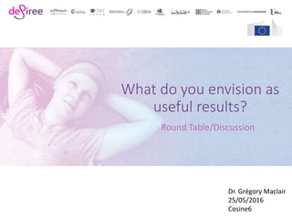 What do you envision as
useful results?
Round Table/Discussion
Dr. Grégory Maclair
25/05/2016
Cosine6
 