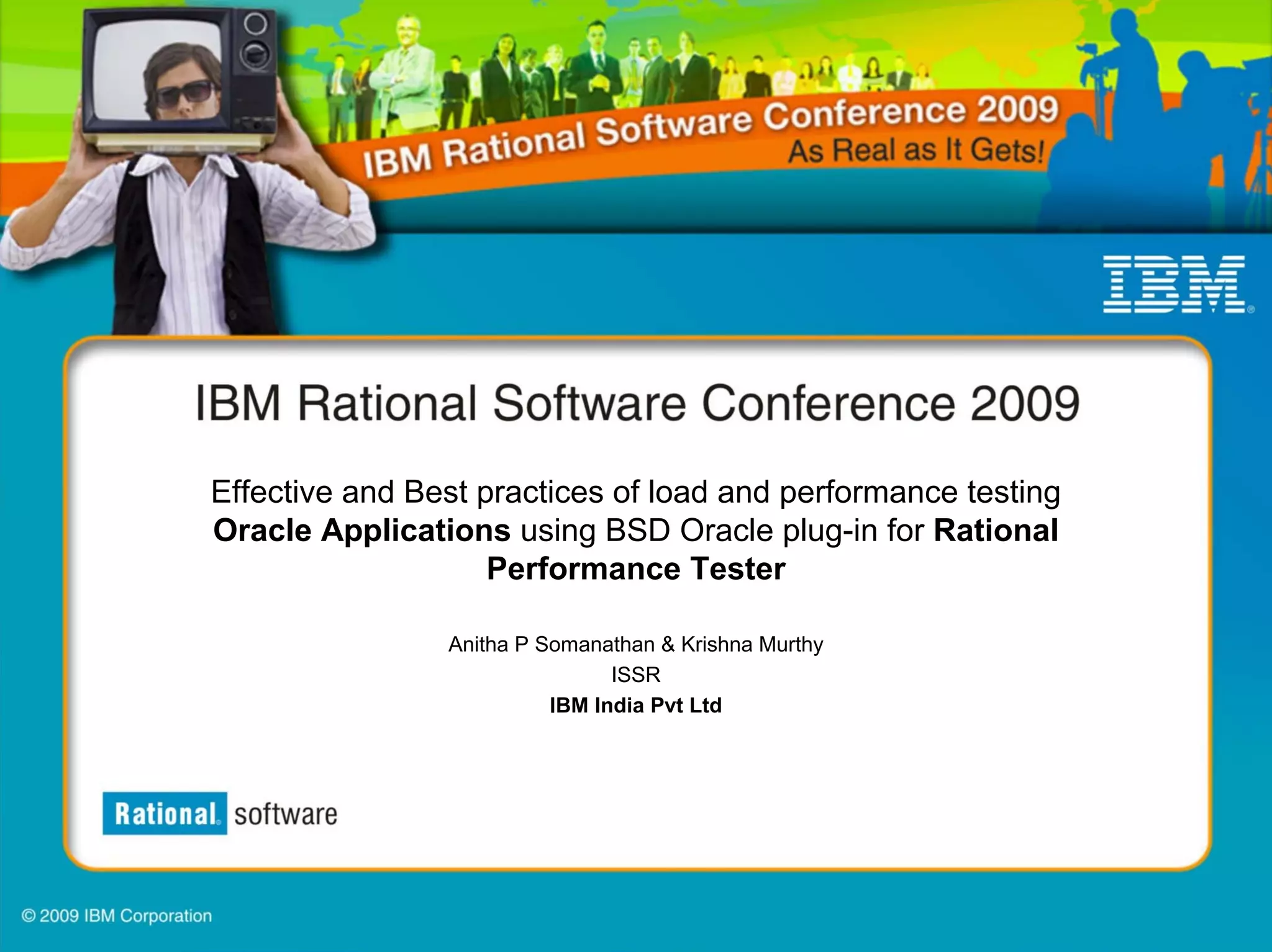 Effective and Best practices of load and performance testing
Oracle Applications using BSD Oracle plug-in for Rational
                    Performance Tester

                Anitha P Somanathan & Krishna Murthy
                                ISSR
                          IBM India Pvt Ltd
 