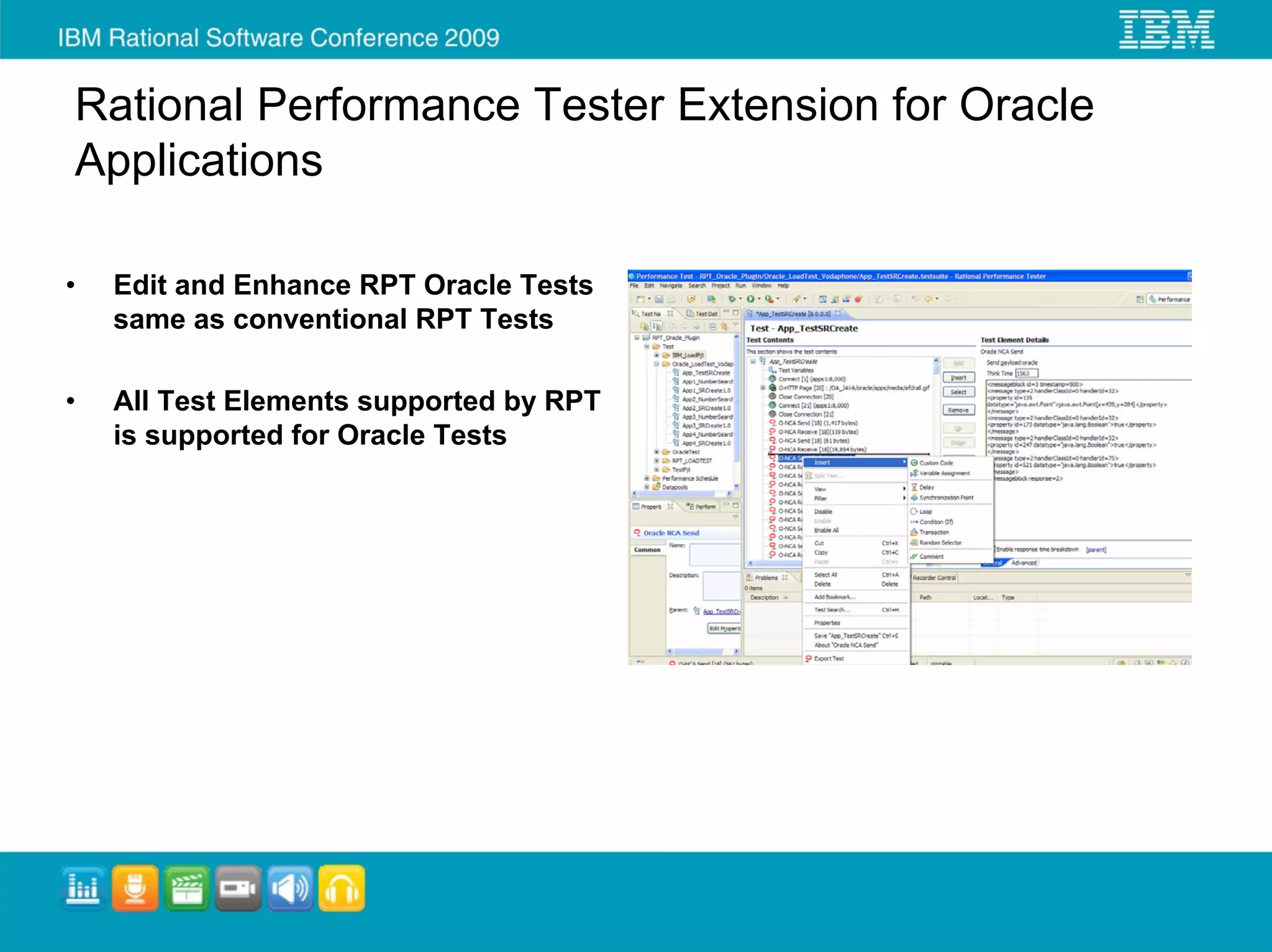 Rational Performance Tester Extension for Oracle
Applications

•   Edit and Enhance RPT Oracle Tests
    same as conventional RPT Tests

•   All Test Elements supported by RPT
    is supported for Oracle Tests
 