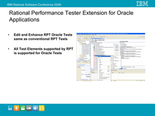 Rational Performance Tester Extension for Oracle
Applications

•   Edit and Enhance RPT Oracle Tests
    same as conventional RPT Tests

•   All Test Elements supported by RPT
    is supported for Oracle Tests
 