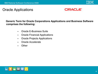 Oracle Applications


  Generic Term for Oracle Corporations Applications and Business Software
  comprises the following:

           –   Oracle E-Business Suite
           –   Oracle Financial Applications
           –   Oracle Projects Applications
           –   Oracle Accelerate
           –   Other




                                                                            6
 