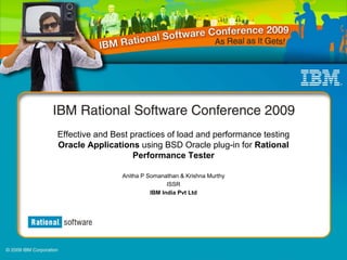 Effective and Best practices of load and performance testing
Oracle Applications using BSD Oracle plug-in for Rational
                    Performance Tester

                Anitha P Somanathan & Krishna Murthy
                                ISSR
                          IBM India Pvt Ltd
 