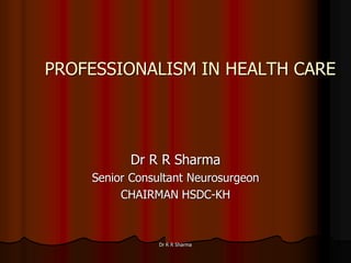 PROFESSIONALISM IN HEALTH CARE




          Dr R R Sharma
    Senior Consultant Neurosurgeon
         CHAIRMAN HSDC-KH



                Dr R R Sharma
 