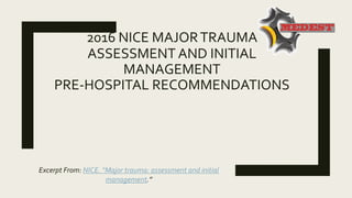 2016 NICE MAJORTRAUMA
ASSESSMENT AND INITIAL
MANAGEMENT
PRE-HOSPITAL RECOMMENDATIONS
Excerpt From: NICE. “Major trauma: as...