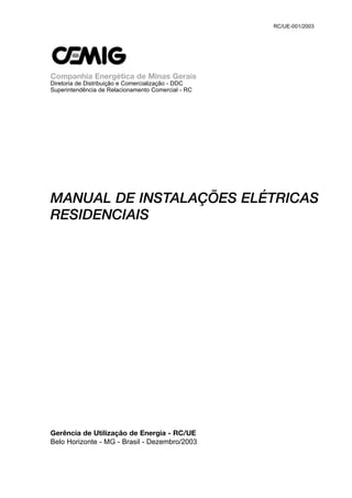 Companhia Energética de Minas Gerais
Diretoria de Distribuição e Comercialização - DDC
Superintendência de Relacionamento Comercial - RC
MANUAL DE INSTALAÇÕES ELÉTRICAS
RESIDENCIAIS
Gerência de Utilização de Energia - RC/UE
Belo Horizonte - MG - Brasil - Dezembro/2003
RC/UE-001/2003
 
