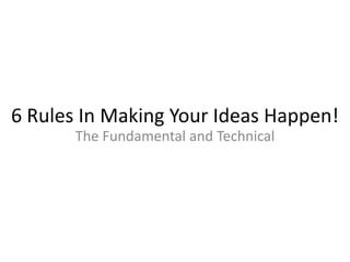 6 Rules In Making Your Ideas Happen! The Fundamental and Technical 