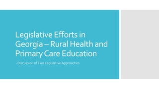 Legislative Efforts in
Georgia – Rural Health and
PrimaryCare Education
- Discussion ofTwo Legislative Approaches
 