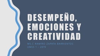 DESEMPEÑO,
EMOCIONES Y
CREATIVIDAD
M S . C R A M I R O Z A PATA B A R R I E N TO S
U M S S 1 - 2 0 1 9
 