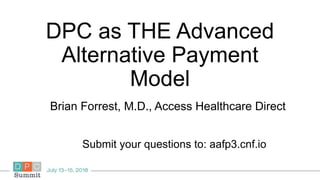 DPC as THE Advanced
Alternative Payment
Model
Brian Forrest, M.D., Access Healthcare Direct
Submit your questions to: aafp3.cnf.io
 