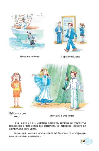 / |
Море по колено Море по колено
Набрать в рот
воды Набрать в рот воды
Д л я с п р а в о к . Упорно молчать, ничего не говорить;
превзойти в чём-либо; всё нипочем, не страшно, ничего не
значит для кого-либо.
Какие ещ ё рисунки можно сделать? Выполните их каранда­
ш ом или опиш ите словами.
 