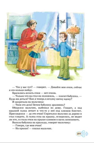 — Что у вас тут? — говорит. — Давайте мне очки, сейчас
я это кольцо найду.
Бросились искать очки — нет очков.
— Только что на стол их положила, — плачет бабушка. —
Куда им деться? Как я теперь в иголку нитку вдену?
И закричала на мальчика:
— Твои это дела! Зачем бабушку дразнишь?
Обиделся мальчик, выбежал из дому. Глядит, а над
крышей галка летает и что-то у неё под клювом блестит.
Пригляделся — да это очки! Спрятался мальчик за дерево и
стал глядеть. А галка села на крышу, огляделась, не видит
ли кто, и стала очки на крыше клювом в щель запихивать.
Вышла бабушка на крыльцо, говорит мальчику:
— Говори, где мои очки!
— На крыше! — сказал мальчик.
 