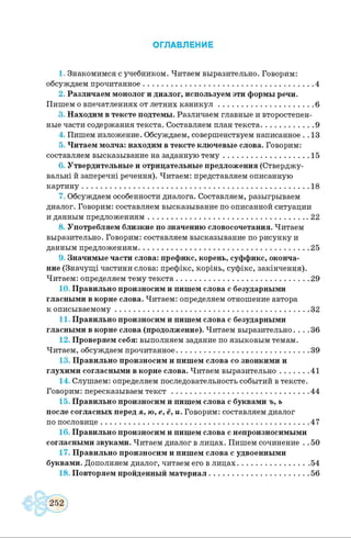 ОГЛАВЛЕНИЕ
1. Знакомимся сучебником. Читаем выразительно. Говорим:
обсуждаем прочитанное................................................................4
2. Различаем монолог идиалог, используемэтиформыречи.
Пишем о впечатлениях от летних каникул....................................6
3. Находимвтексте подтемы. Различаем главные и второстепен­
ные части содержания текста. Составляем план текста................... 9
4. Пишем изложение. Обсуждаем, совершенствуем написанное . . 13
5. Читаем молча: находим втексте ключевые слова. Говорим:
составляем высказывание на заданную тем у ......................................15
6. Утвердительные и отрицательные предложения (Стверджу­
вальні й заперечні речення). Читаем: представляем описанную
картину................................................................................................... 18
Обсуждаем особенности диалога. Составляем, разыгрываем
диалог. Говорим: составляем высказывание по описанной ситуации
и данным предложениям...................................................................... 22
8. Употребляем близкие по значению словосочетания. Читаем
выразительно. Говорим: составляем высказывание по рисунку и
данным предложениям.......................................................................... 25
9. Значимые части слова: префикс, корень, суффикс, оконча­
ние (Значущі частини слова: префікс, корінь, суфікс, закінчення).
Читаєм: определяем тему текста..................................................29
10. Правильно произносими пишемслова сбезударными
гласными вкорне слова. Читаєм: определяем отношение автора
к описываемому........................................................................ 32
11. Правильно произносими пишемслова с безударными
гласными вкорне слова (продолжение). Читаем выразительно.... 36
12. Проверяем себя: выполняем задание по языковым темам.
Читаем, обсуждаем прочитанное..................................................39
13. Правильно произносим и пишем слова со звонкими и
глухими согласными вкорне слова. Читаем выразительно...........41
14. Слушаем: определяем последовательность событий втексте.
Говорим: пересказываем текст................................................... 44
15. Правильно произносими пишемслова сбуквами ъ, ь
после согласных перед я, ю, е, ё, и. Говорим: составляем диалог
по пословице...........................................................................................47
16. Правильно произносим и пишем слова снепроизносимыми
согласными звуками. Читаем диалог влицах. Пишем сочинение . .50
17. Правильно произносим и пишем слова с удвоенными
буквами. Дополняем диалог, читаем его влицах...........................54
18. Повторяем пройденный материал..................................... 56
 