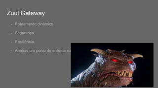 Zuul Gateway
- Roteamento dinâmico.
- Segurança.
- Resiliência.
- Apenas um ponto de entrada na sua API.
 