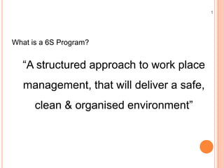 15S Workshop
What is a 6S Program?
“A structured approach to work place
management, that will deliver a safe,
clean & organised environment”
 