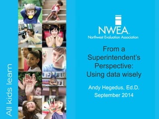 From a 
Superintendent’s 
Perspective: 
Using data wisely 
Andy Hegedus, Ed.D. 
September 2014 
 