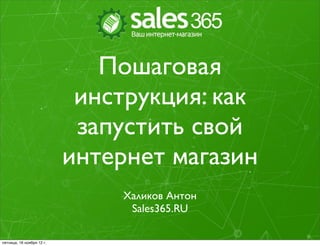 Пошаговая
                            инструкция: как
                            запустить свой
                           интернет магазин
                                Халиков Антон
                                 Sales365.RU

пятница, 16 ноября 12 г.
 