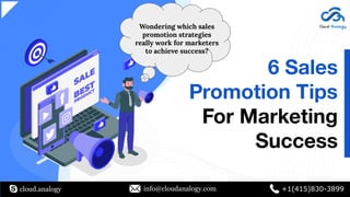 6 Sales
Promotion Tips
For Marketing
Success
cloud.analogy info@cloudanalogy.com +1(415)830-3899
Wondering which sales
promotion strategies
really work for marketers
to achieve success?
 