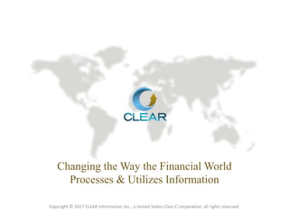 Changing the Way the Financial World
Processes & Utilizes Information
Copyright © 2017 CLEAR Information, Inc., a United States Class C corporation, all rights reserved.
 