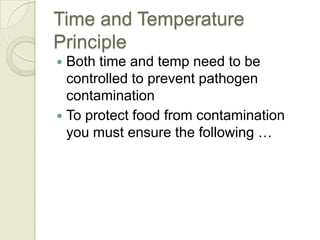 Time and Temperature
Principle
 Both time and temp need to be
  controlled to prevent pathogen
  contamination
 To protect food from contamination
  you must ensure the following …
 