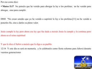 Por eso como dice: Mateo 5:17   No penséis que he venido para abrogar la ley o los profetas;  no he venido para abrogar,  sino para cumplir. DHH  "No crean ustedes que yo he venido a suprimir la ley o los profetas;[11] no he venido a ponerles fin, sino a darles su pleno valor. Jesús cumple la ley pero ahora esa ley que fue dada a moisés Jesús la cumple y la continua pero ahora en el reino espiritual Y que le dice el Señor a moisés que le diga a su pueblo 12:14  Y este día os será en memoria,  y lo celebraréis como fiesta solemne para Jehová durante vuestras generaciones 
