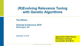 © 2019 The MITRE Corporation. ALL RIGHTS RESERVED.
September 12, 2019
(R)Evolving Relevance Tuning
with Genetic Algorithms
Tim Allison
Activate Conference 2019
Washington, DC
Approved for Public Release;
Distribution Unlimited.
Case Number 18-3138-12
© 2019 The MITRE Corporation. ALL RIGHTS RESERVED.
 