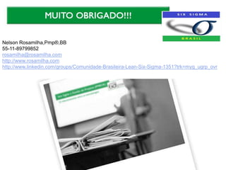 Nelson Rosamilha,Pmp®,BB
55-11-89799852
rosamilha@rosamilha.com
http://www.rosamilha.com
http://www.linkedin.com/groups/Comunidade-Brasileira-Lean-Six-Sigma-1351?trk=myg_ugrp_ovr
 