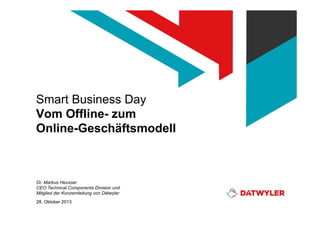 Smart Business Day
Vom Offline- zum
Online-Geschäftsmodell

Dr. Markus Heusser
CEO Technical Components Division und
Mitglied der Konzernleitung von Dätwyler
28. Oktober 2013

 