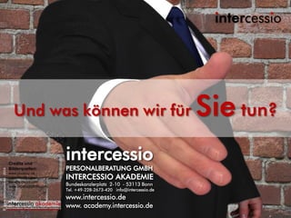18.03.2013 17
intercessio
PERSONALBERATUNG GMBH
INTERCESSIO AKADEMIE
Bundeskanzlerplatz 2-10 - 53113 Bonn
Tel. +49-228-2673-420 info@intercessio.de
www.intercessio.de
www. academy.intercessio.de
Credits und
Bilderquellen:
www.pixabay.de
www.fotolia.com
www.hubspot.com
www.bigstockphoto.com
©www.intercessio.de-2014
 