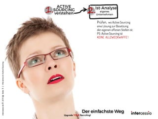 1. 2.
intercessio.de©2015@Siete5|WielerneichActiveSourcing
Upgrade YOUR Recruiting!
Prüfen, wo Active Sourcing
eine Lösung zur Besetzung
der eigenen offenen Stellen ist.
PS: Active Sourcing ist
KEINE ALLZWECKWAFFE !
 