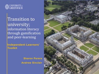 Independent Learners’
Toolkit
Transition to
university;
information literacy
through gamification
and peer-learning
Sharon Perera
Andrew Sinclair
 