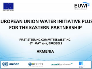 EUROPEAN UNION WATER INITIATIVE PLUSEUROPEAN UNION WATER INITIATIVE PLUS
FOR THE EASTERN PARTNERSHIPFOR THE EASTERN PARTNERSHIP
FIRST STEERING COMMITTEE MEETINGFIRST STEERING COMMITTEE MEETING
1616THTH
MAY 2017, BRUSSELSMAY 2017, BRUSSELS
ARMENIAARMENIA
 