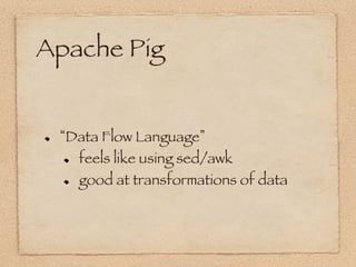 Apache Pig


!      Data Flow Language 
      !   feels like using sed/awk


      !   good at transformations of data
 