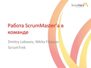 Работа	
  ScrumMaster’a	
  в	
  
команде	
  
Dmitry	
  Lobasev,	
  Nikita	
  Filippov	
  
ScrumTrek	
  
 