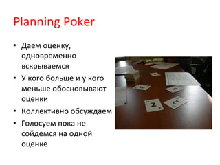 Planning	
  Poker	
  
•  Даем	
  оценку,	
  
   одновременно	
  
   вскрываемся	
  
•  У	
  кого	
  больше	
  и	
  у	
  ко...