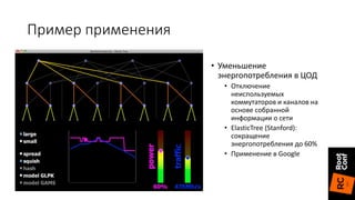 • Уменьшение
энергопотребления в ЦОД
• Отключение
неиспользуемых
коммутаторов и каналов на
основе собранной
информации о сети
• ElasticTree (Stanford):
сокращение
энергопотребления до 60%
• Применение в Google
Пример применения
 