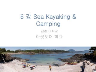 6 강 Sea Kayaking &
Camping
신촌 대학교
아웃도어 학과
 