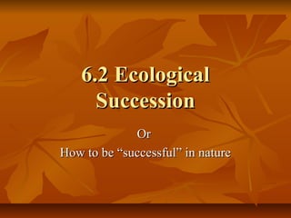 6.2 Ecological6.2 Ecological
SuccessionSuccession
OrOr
How to be “successful” in natureHow to be “successful” in nature
 