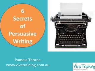 Pamela Thorne
www.vivatraining.com.au
6
Secrets
of
Persuasive
Writing
 