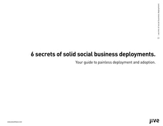 | secrets of social business deployment
                                                                                                 01




                       6 secrets of solid social business deployments.
                                       Your guide to painless deployment and adoption.




www.jivesoftware.com
 