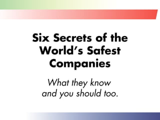 Six Secrets of the
World’s Safest
Companies
What they know
and you should too.
 