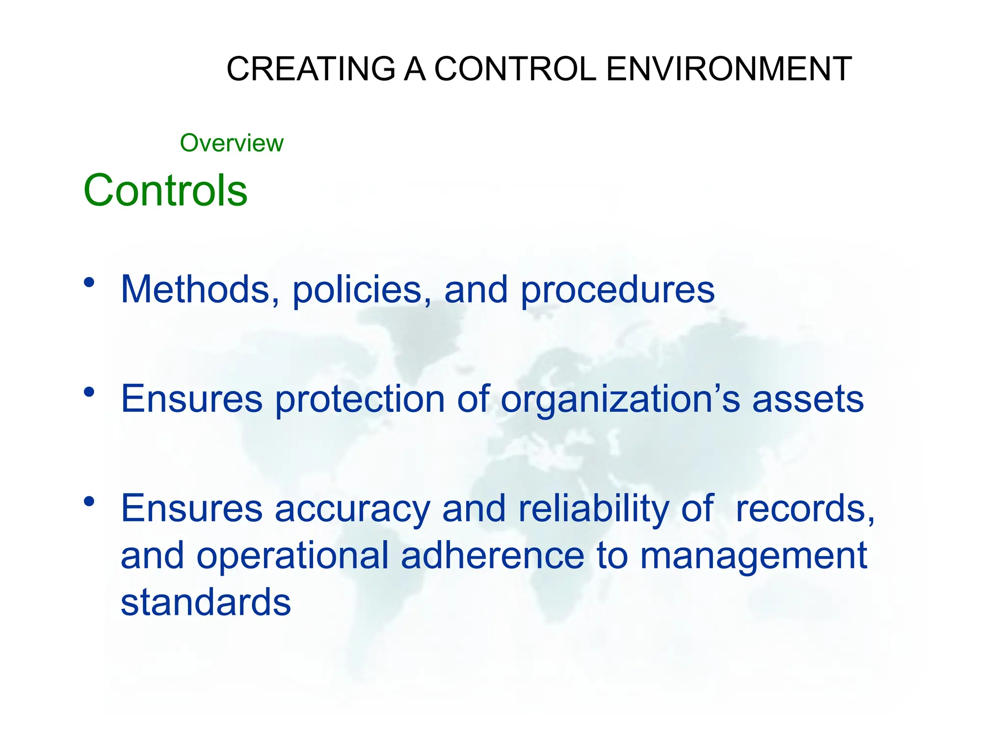 Controls
• Methods, policies, and procedures
• Ensures protection of organization’s assets
• Ensures accuracy and reliability of records,
and operational adherence to management
standards
CREATING A CONTROL ENVIRONMENT
Overview
 