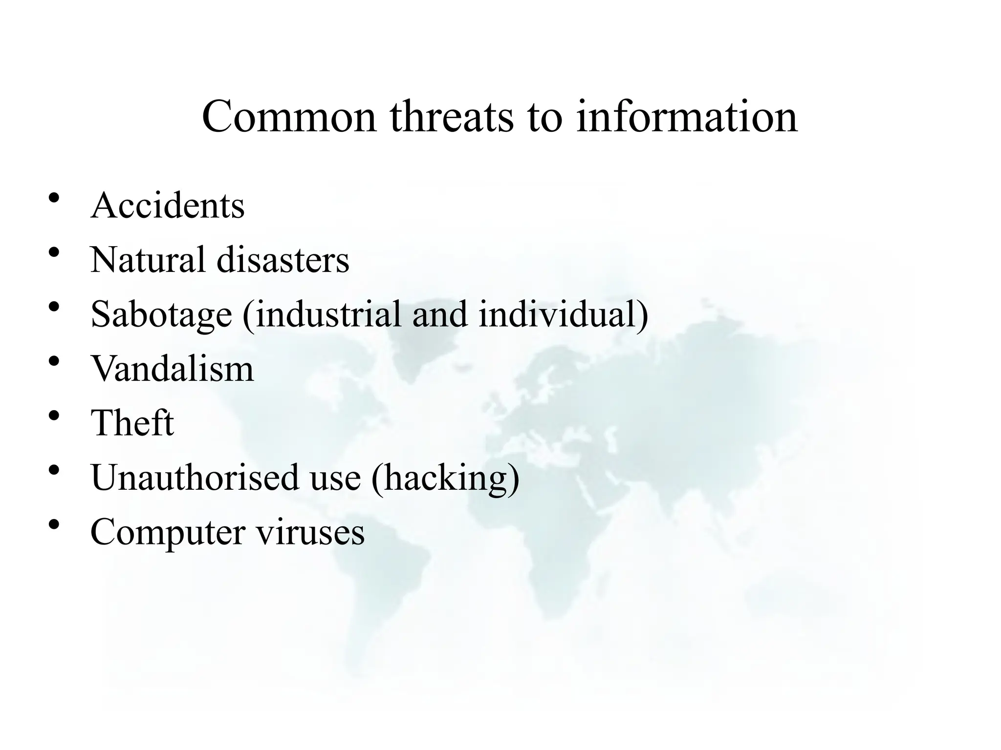 Common threats to information
• Accidents
• Natural disasters
• Sabotage (industrial and individual)
• Vandalism
• Theft
• Unauthorised use (hacking)
• Computer viruses
 